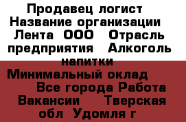 Продавец-логист › Название организации ­ Лента, ООО › Отрасль предприятия ­ Алкоголь, напитки › Минимальный оклад ­ 30 000 - Все города Работа » Вакансии   . Тверская обл.,Удомля г.